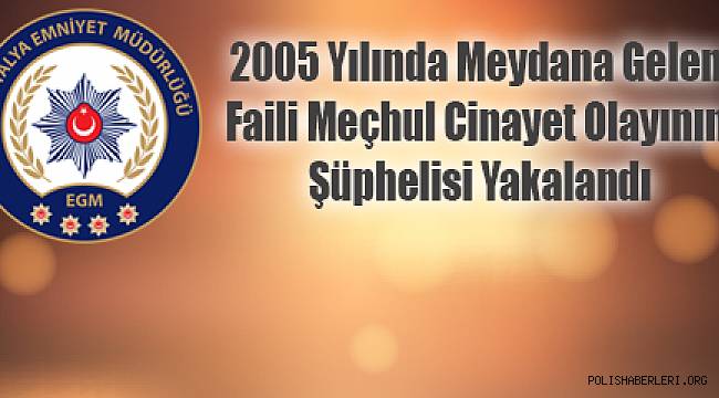 Antalya'da 2005 Yılında Meydana Gelen Faili Meçhul Cinayet Olayının Şüphelisi Yakalandı