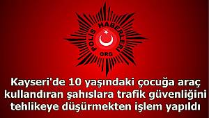Kayseri'de 10 yaşındaki çocuğa araç kullandıran şahıslara trafik güvenliğini tehlikeye düşürmekten işlem yapıldı