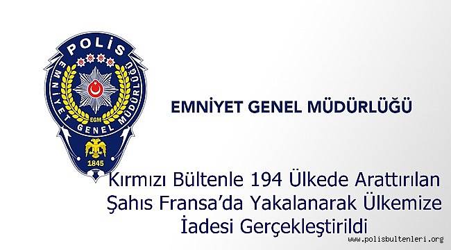 Kırmızı Bültenle 194 Ülkede Arattırılan Şahıs Fransa'da Yakalanarak Ülkemize İadesi Gerçekleştirildi 