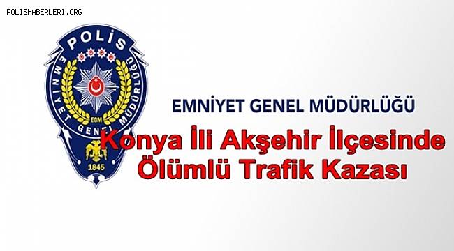 Konya İli Akşehir İlçesinde Ölümlü Trafik Kazası 