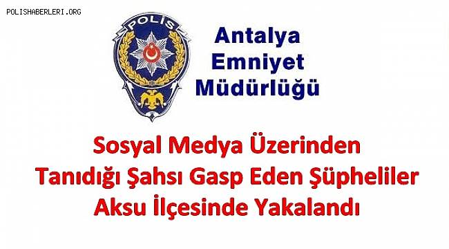 Sosyal Medya Üzerinden Tanıdığı Şahsı Gasp Eden Şüpheliler Aksu İlçesinde Yakalandı 