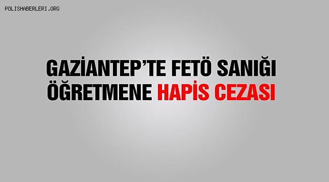 Gaziantep'te FETÖ sanığı eski öğretmene 6 yıl 10 ay 15 gün hapis cezası 