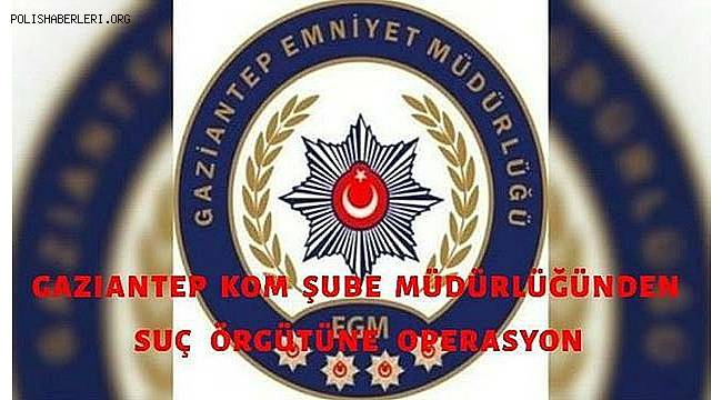 Gaziantep KOM Şube Müdürlüğünden Suç Örgütüne Operasyon