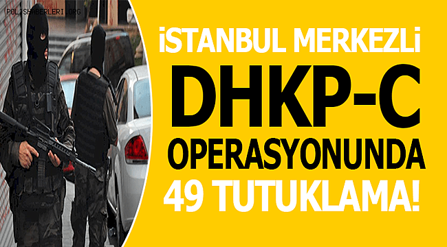 İstanbul merkezli 12 İlde düzenlenen DHKP-C Operasyonda 49 Tutuklama