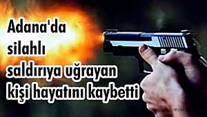 Adana'da silahlı saldırıya uğrayan kişi hayatını kaybetti