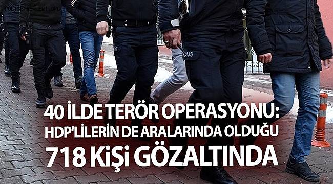 40 ilde düzenlenen terör operasyonunda HDP'lilerin de aralarında olduğu 718 kişi gözaltında alındı