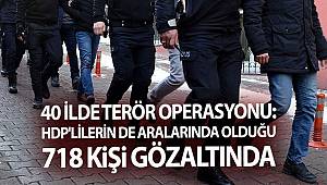 40 ilde düzenlenen terör operasyonunda HDP'lilerin de aralarında olduğu 718 kişi gözaltında alındı