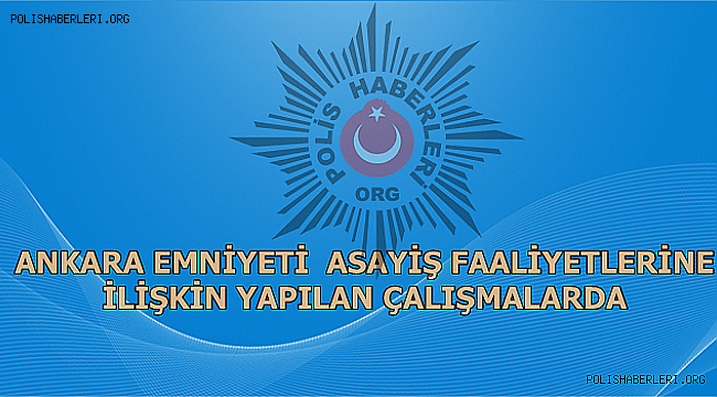 Ankara Emniyeti Asayiş Faaliyetlerine İlişkin Yapılan Çalışmalarda