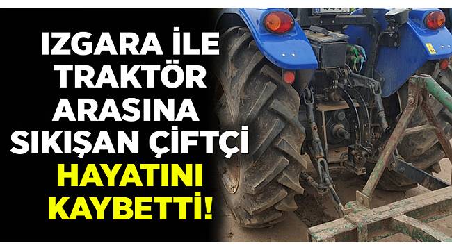Manisa'da Izgara ile traktör arasına sıkışan çiftçi hayatını kaybetti