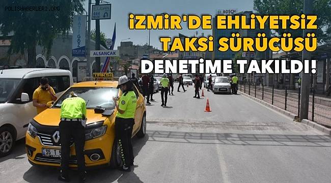 İzmir'de 'Tam Kapanma' denetimlerinde Ehliyetsiz Taksi Sürücüsü denetime takıldı