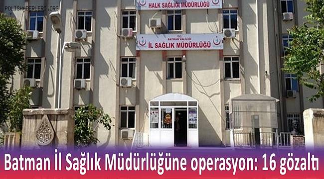 Batman İl Sağlık Müdürlüğüne düzenlenen operasyonda 16 kişi gözaltına alındı