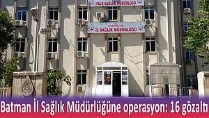 Batman İl Sağlık Müdürlüğüne düzenlenen operasyonda 16 kişi gözaltına alındı