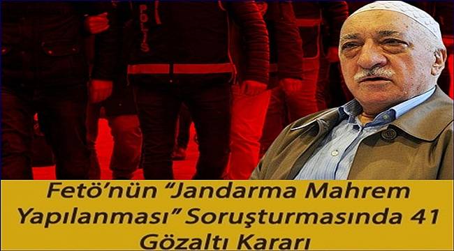 FETÖ'nün 'jandarma mahrem yapılanması' soruşturmasında 41 gözaltı kararı