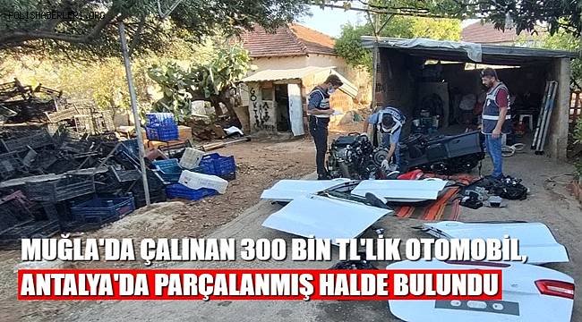 Muğla'dan çalınan 300 bin TL'lik otomobil, parçalanmış halde Antalya'da bulundu