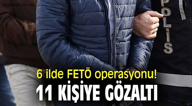 Ankara Merkezli 6 ilde düzenlenen FETÖ operasyonunda 11 gözaltı