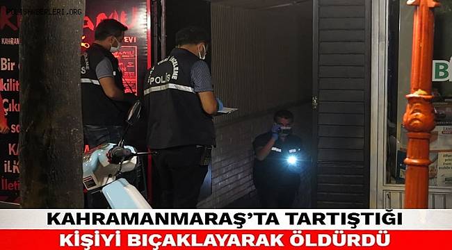 Kahramanmaraş'ta bıçaklanan kişi hastanede hayatını kaybetti