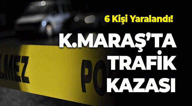 Kahramanmaraş'ta trafik kazası 6 kişi yaralandı