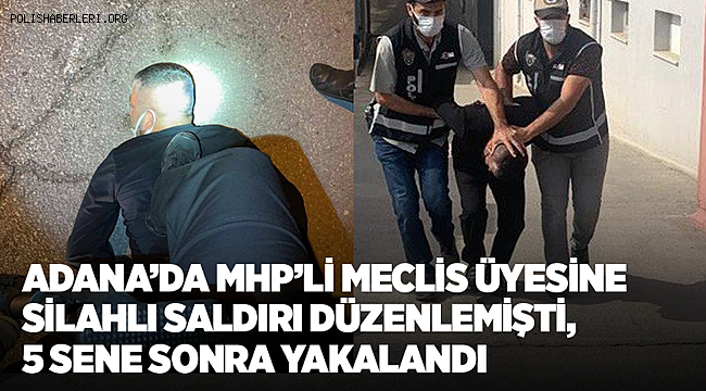 Adana'da MHP'li meclis üyesine silahlı saldırı düzenleyen zanlı, 5 sene sonra yakalandı