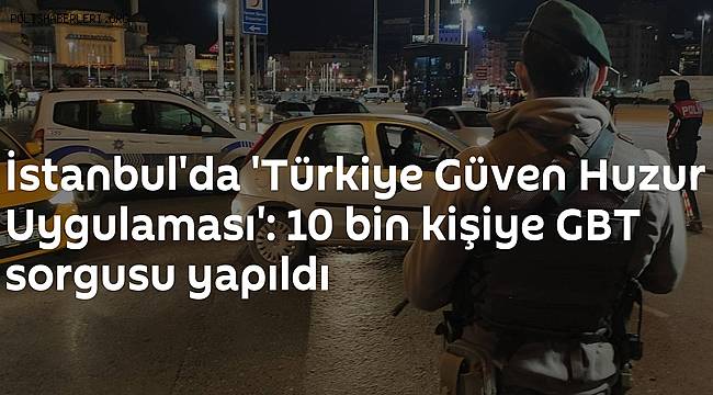 İstanbul'da 'Türkiye Güven Huzur Uygulaması' 10 bin kişiye GBT sorgusu yapıldı