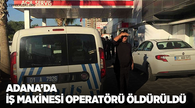 Adana’da iş makinesi operatörü öldürüldü