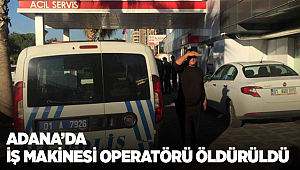 Adana’da iş makinesi operatörü öldürüldü