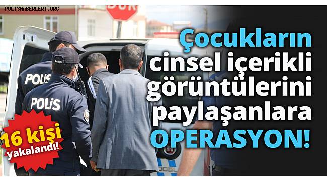 Çocukların cinsel içerikli görüntülerini paylaşanlara 9 ilde operasyon, 16 kişi yakalandı
