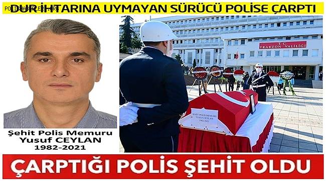 'Dur' ihtarına uymayan ehliyetsiz ve alkollü sürücünün çarptığı polis şehit oldu