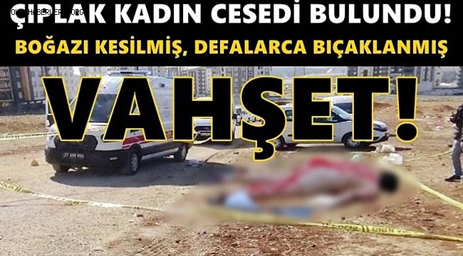 Gaziantep'te boğazı kesilmiş yarı çıplak kadın bedeni bulundu