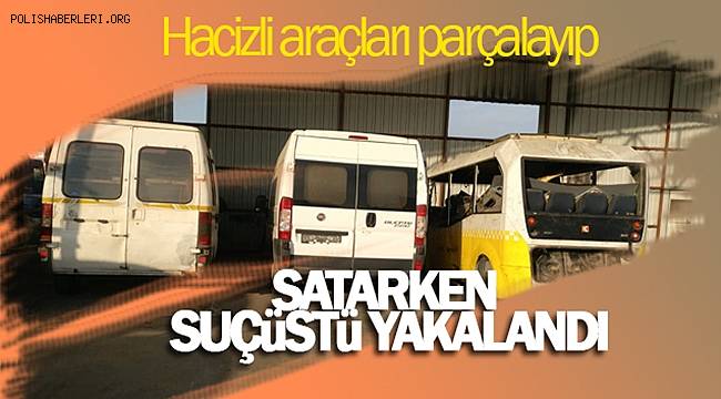 Hacizli araçları parçalayıp, satarken suçüstü yakalandı