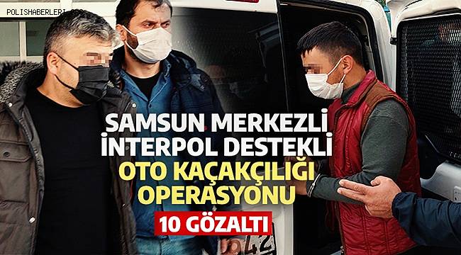 Samsun merkezli 4 ilde İnterpol destekli oto kaçakçılığı operasyonu 10 gözaltı