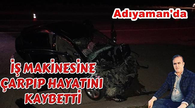 Adıyaman'da iş makinesiyle çarpışan otomobilin sürücüsü hayatını kaybetti
