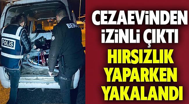 Cezaevinden izinli çıktı, hırsızlık yaparken yakalandı 