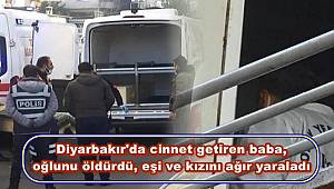 Diyarbakır'da cinnet getiren baba, oğlunu öldürdü, eşi ve kızını ağır yaraladı