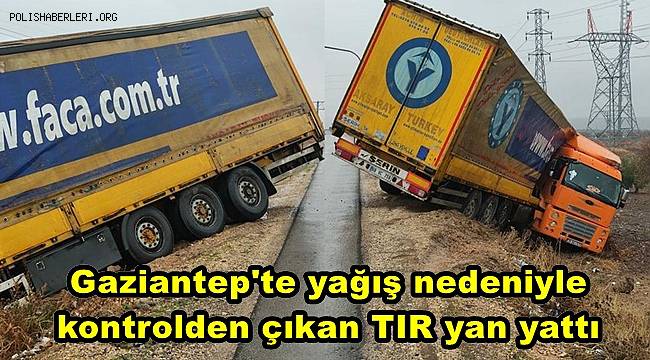 Gaziantep'te yağış nedeniyle kontrolden çıkan TIR yan yattı 
