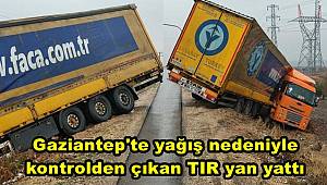 Gaziantep'te yağış nedeniyle kontrolden çıkan TIR yan yattı 