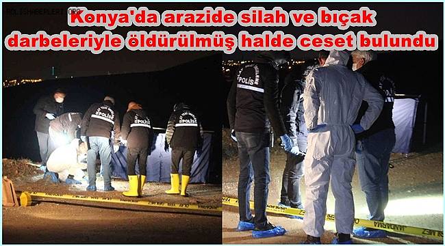 Konya'da arazide silah ve bıçak darbeleriyle öldürülmüş halde ceset bulundu