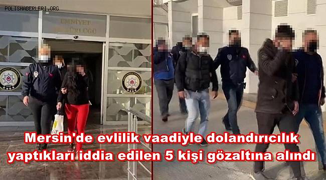 Mersin'de evlilik vaadiyle dolandırıcılık yaptıkları iddia edilen 5 kişi gözaltına alındı 