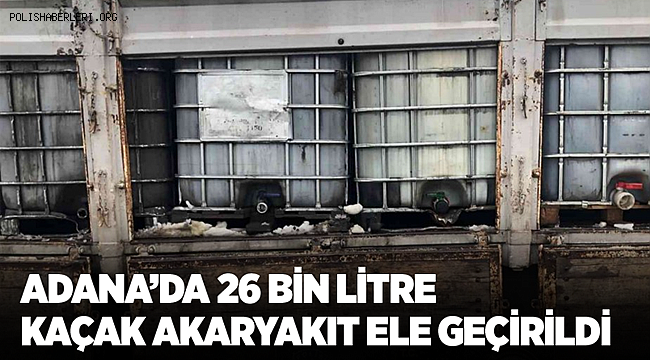 Adana’da 26 bin litre kaçak akaryakıt ele geçirildi
