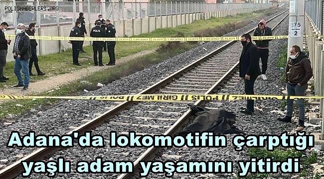 Adana'da lokomotifin çarptığı yaşlı adam yaşamını yitirdi