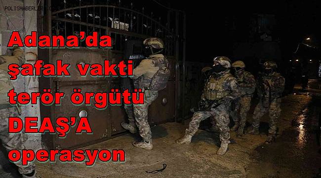 Adana’da şafak vakti terör örgütü DEAŞ’A operasyon 