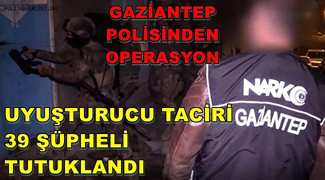 Gaziantep'te uyuşturucu taciri 39 şüpheli tutuklandı