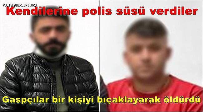 Kendilerine polis süsü veren gaspçılar bir kişiyi bıçaklayarak öldürdü