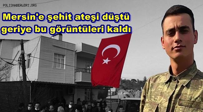 Mersin'e şehit ateşi düştü, geriye bu görüntüleri kaldı
