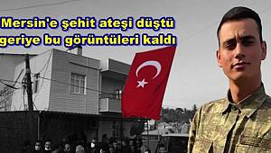 Mersin'e şehit ateşi düştü, geriye bu görüntüleri kaldı