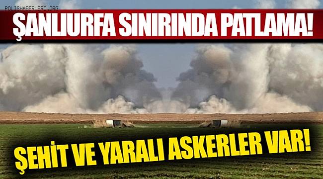 Şanlıurfa sınırında patlama! Şehit ve yaralı askerler var
