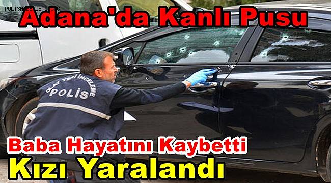 Adana'da otomobilinde silahlı saldırıya uğrayan baba öldü, kızı yaralandı