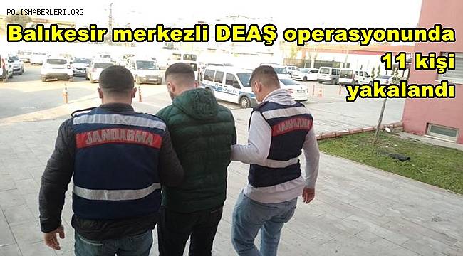 Balıkesir merkezli DEAŞ operasyonunda 11 kişi yakalandı 