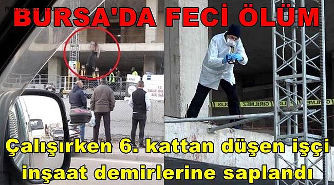 Bursa'da feci ölüm! Çalışırken 6. kattan düşen işçi, inşaat demirlerine saplandı 