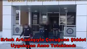 Erkek Arkadaşıyla Çocuğuna Şiddet Uygulayan Anne Tutuklandı  
