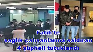 Fatih'te sağlık çalışanlarına saldıran 4 şüpheli tutuklandı